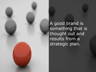 A good brand is
something that is
thought out and
results from a
strategic plan.
 