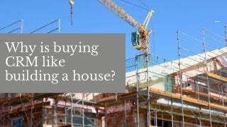 Why is buying
CRM like
building a house? 
 