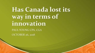 Has Canada lost its
way in terms of
innovation
PAUL YOUNG CPA, CGA
OCTOBER 26, 2018
 