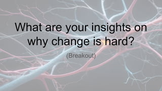 What are your insights on
why change is hard?
(Breakout)
 