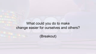 What could you do to make
change easier for ourselves and others?
(Breakout)
 