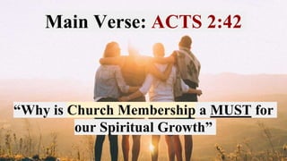 Main Verse: ACTS 2:42
“Why is Church Membership a MUST for
our Spiritual Growth”
 
