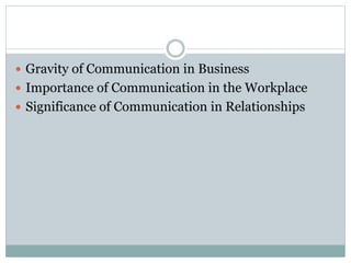  Gravity of Communication in Business
 Importance of Communication in the Workplace
 Significance of Communication in Relationships
 