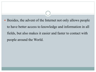  Besides, the advent of the Internet not only allows people
to have better access to knowledge and information in all
fields, but also makes it easier and faster to contact with
people around the World.
 