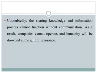  Undoubtedly, the sharing knowledge and information
process cannot function without communication. As a
result, companies cannot operate, and humanity will be
drowned in the gulf of ignorance.
 