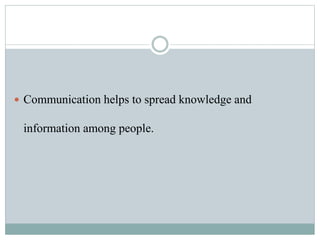  Communication helps to spread knowledge and
information among people.
 