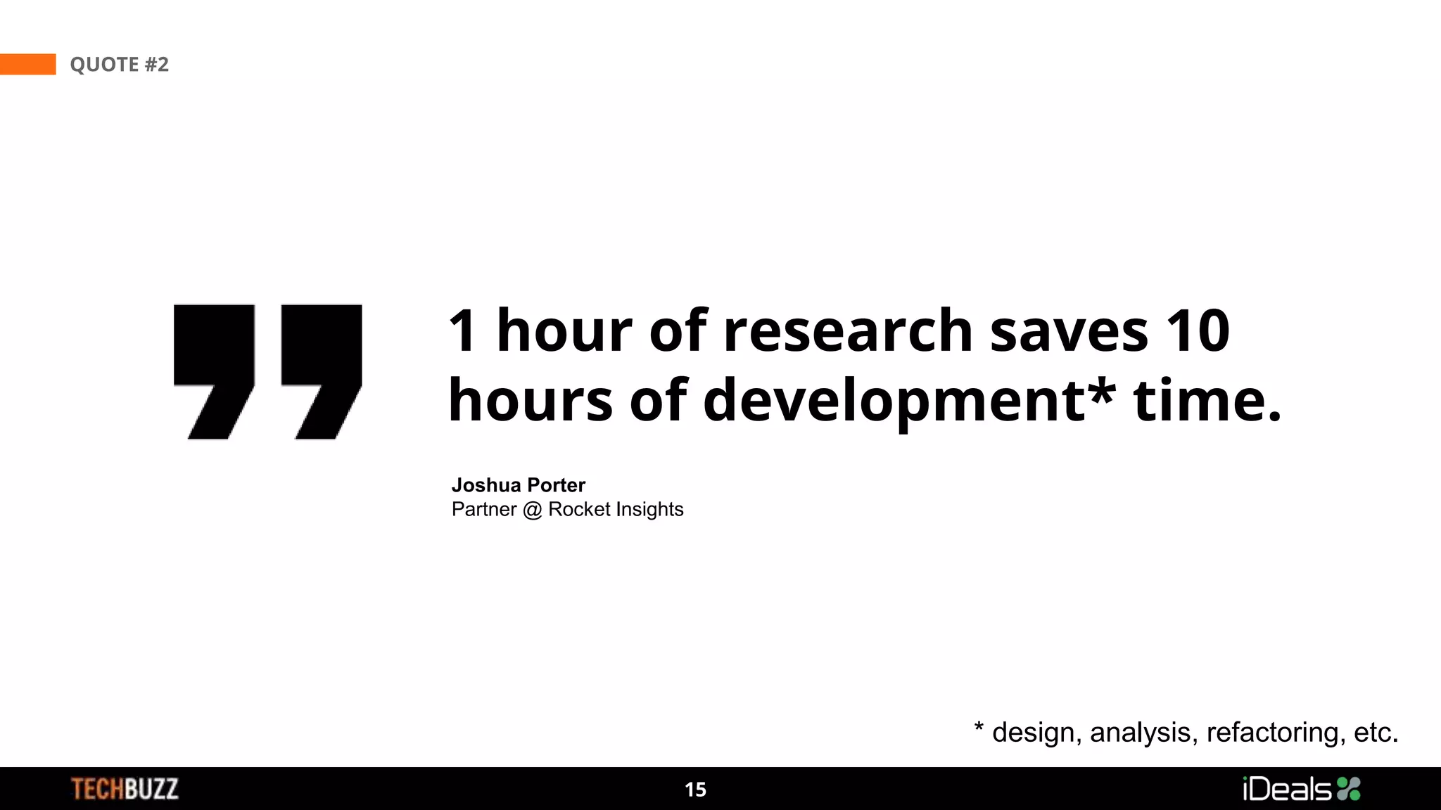3
15
QUOTE #2
Joshua Porter
Partner @ Rocket Insights
1 hour of research saves 10
hours of development* time.
* design, analysis, refactoring, etc.
 