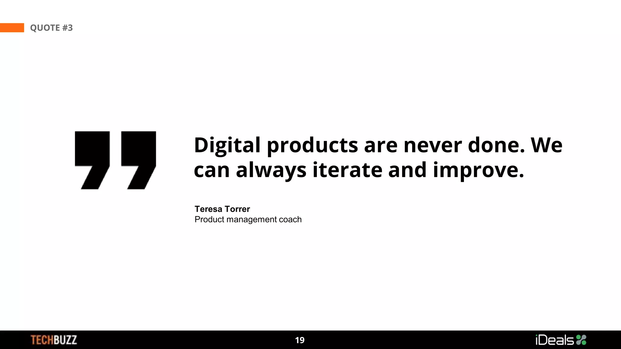 3
19
QUOTE #3
Teresa Torrer
Product management coach
Digital products are never done. We
can always iterate and improve.
 