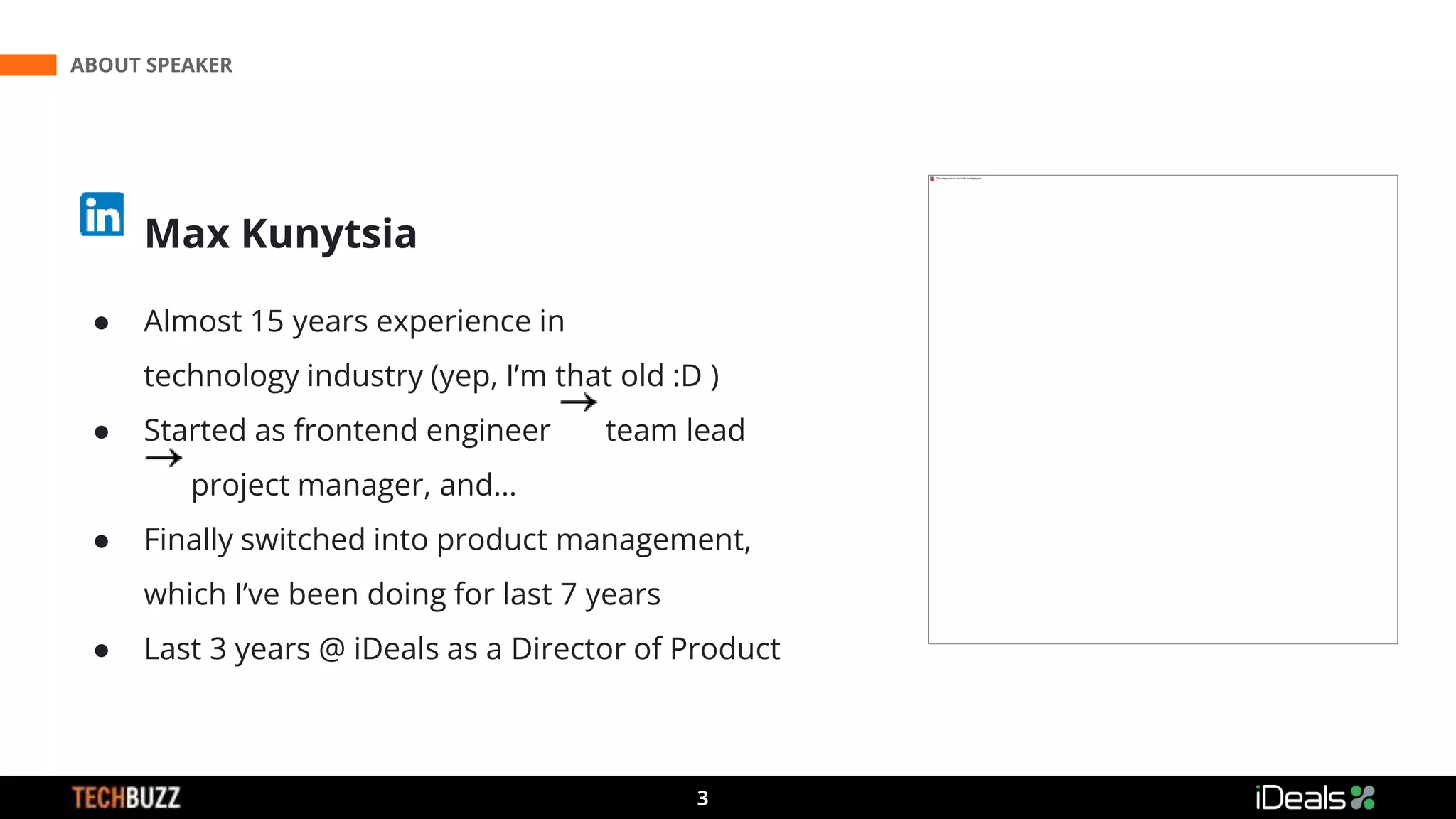 ABOUT SPEAKER
3
Max Kunytsia
● Almost 15 years experience in
technology industry (yep, I’m that old :D )
● Started as frontend engineer team lead
project manager, and…
● Finally switched into product management,
which I’ve been doing for last 7 years
● Last 3 years @ iDeals as a Director of Product
3
 