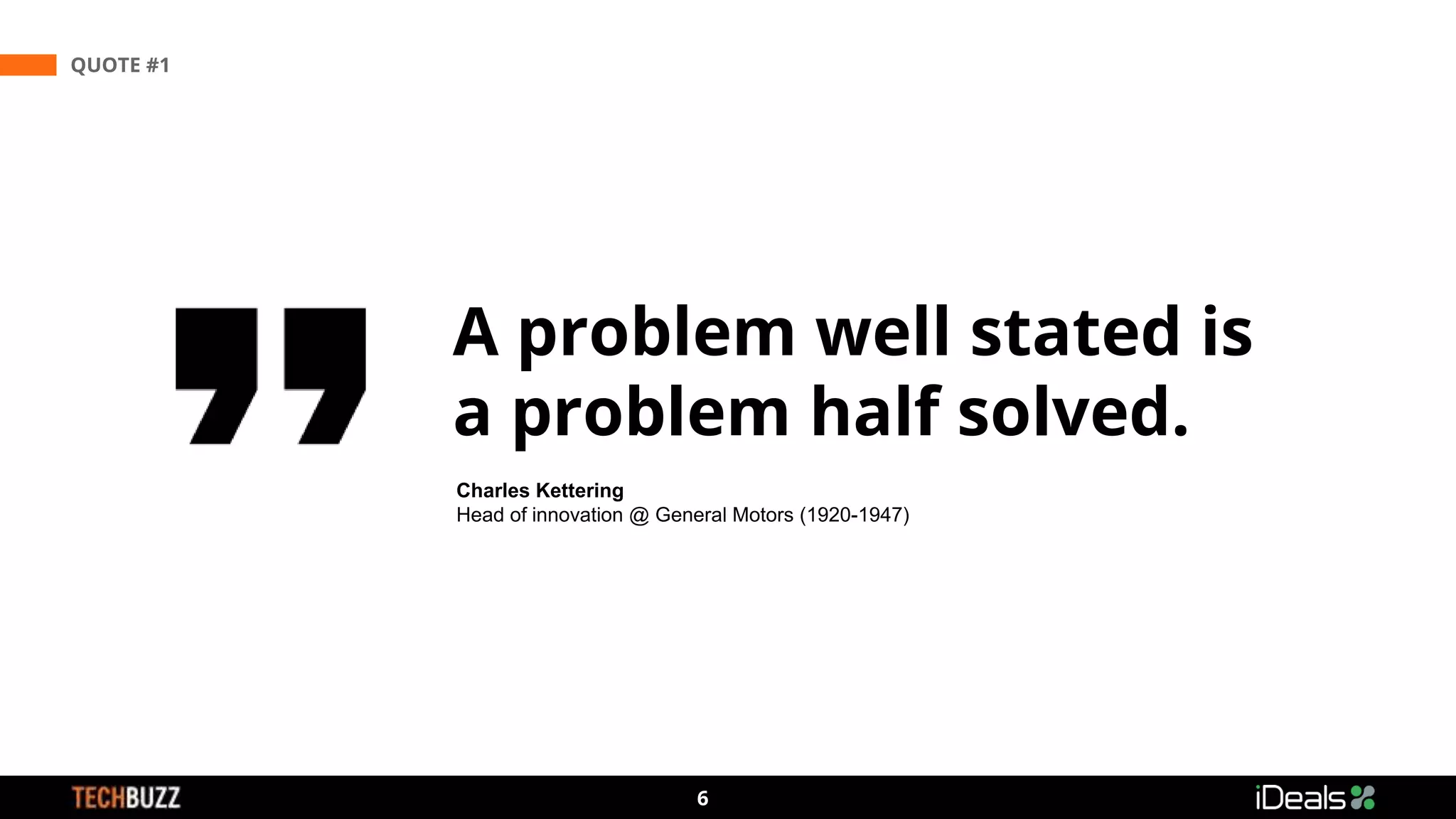 3
6
QUOTE #1
A problem well stated is
a problem half solved.
Charles Kettering
Head of innovation @ General Motors (1920-1947)
 