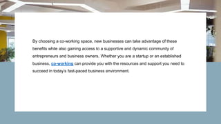 By choosing a co-working space, new businesses can take advantage of these
benefits while also gaining access to a supportive and dynamic community of
entrepreneurs and business owners. Whether you are a startup or an established
business, co-working can provide you with the resources and support you need to
succeed in today’s fast-paced business environment.
 