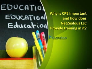 Why is CPE Important
and how does
NetZealous LLC
Provide training in it?
 
