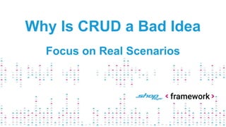Why Is CRUD a Bad Idea
Focus on Real Scenarios
 