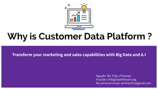 Why is Customer Data Platform ?
Transform your marketing and sales capabilities with Big Data and A.I
Nguyễn Tấn Triều (Thomas)
Founder of BigDataVietnam.org
My personal email: tantrieuf31@gmail.com
 