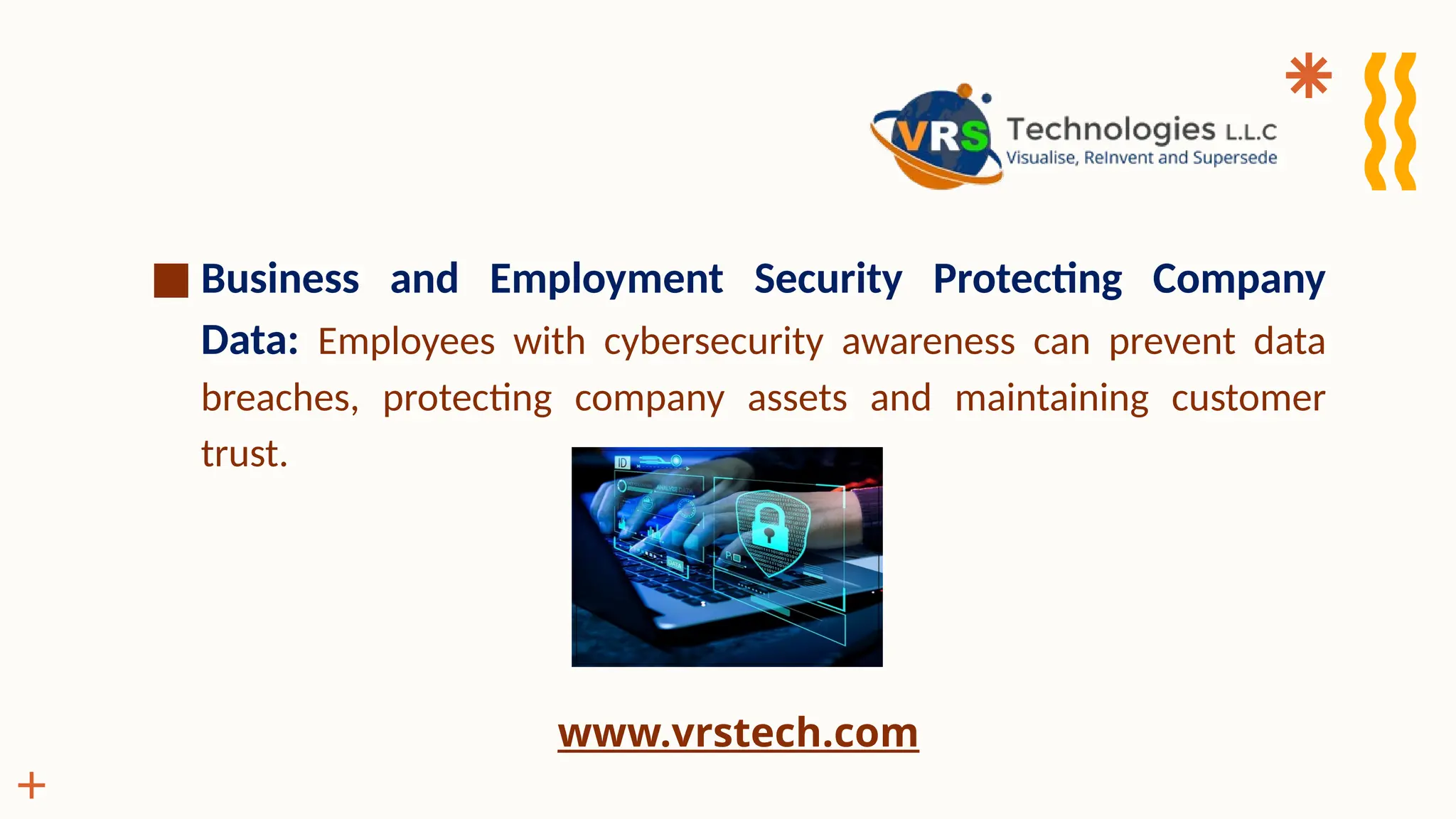 ■ Business and Employment Security Protecting Company
Data: Employees with cybersecurity awareness can prevent data
breaches, protecting company assets and maintaining customer
trust.
www.vrstech.com
 