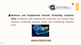 ■ Business and Employment Security Protecting Company
Data: Employees with cybersecurity awareness can prevent data
breaches, protecting company assets and maintaining customer
trust.
www.vrstech.com
 