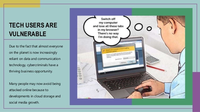 Due to the fact that almost everyone
on the planet is now increasingly
reliant on data and communication
technology, cybercriminals have a
thriving business opportunity.
Many people may now avoid being
attacked online because to
developments in cloud storage and
social media growth.
TECH USERS ARE
VULNERABLE
 