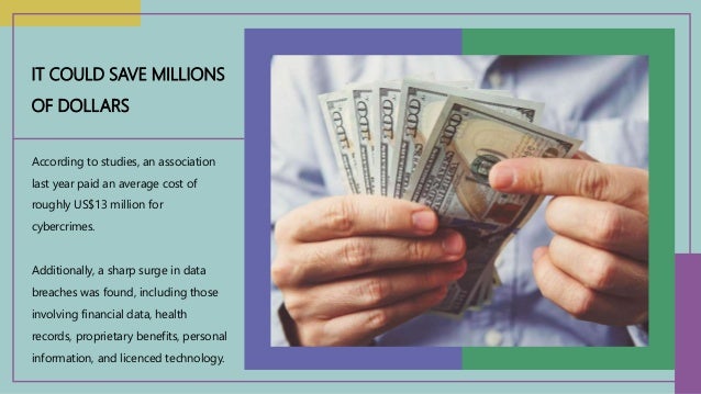According to studies, an association
last year paid an average cost of
roughly US$13 million for
cybercrimes.
Additionally, a sharp surge in data
breaches was found, including those
involving financial data, health
records, proprietary benefits, personal
information, and licenced technology.
IT COULD SAVE MILLIONS
OF DOLLARS
 