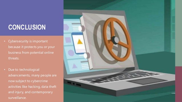 CONCLUSION
• Cybersecurity is important
because it protects you or your
business from potential online
threats.
• Due to technological
advancements, many people are
now subject to cybercrime
activities like hacking, data theft
and injury, and contemporary
surveillance.
 