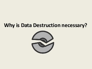 Why is Data Destruction necessary?
 