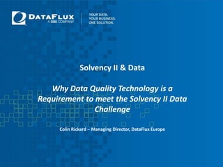 Solvency II & DataWhy Data Quality Technology is a Requirement to meet the Solvency II Data ChallengeColin Rickard – Managing Director, DataFlux Europe 