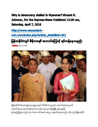 Why is democracy stalled in Myanmar? Vincent R.
Johnson, For the Express-News Published 12:00 am,
Saturday, April 7, 2018
http://www.newswatch-
mm.com/index.php?article_detail&id=261
ျ္မန္မာႏိုငံနံ္ငံနြင္္ႏိုငမိုက္ြစီ နိ မမံနကြုငန္မနပိမနမ႔နနသနည္း
OPINION MAY 12,2018
ျ္မန္မာႏိုငံနံ္ြစငငနုပ္ငနိုနသနည္း ာရုမနသနည္း္ငံနြတႏိုငနငႏိုငံနနသနည္းစိုမာံနကြိစမမန ငနသနည္းစိုမမႏိုင
ိစမမန ငနသနည္းစိုမမႏိုငြုႏိုပ္န မနိငနသနည္းုမနြစိ္င စေမ္ုႏို င္နသနည္းြကင္နနသနည္းု႔နျင
ကင္နနသနည္းု႔နျင႔နက န႔နကြစိ နစိ္နစ ံနကစိုမြိငပမမန ငနသနည္းိမန႔န္ြံန႔နြျ္မန္မာႏိုငံနံ
 