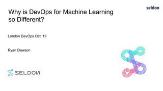 Why is DevOps for Machine Learning
so Different?
London DevOps Oct ‘19
Ryan Dawson
 