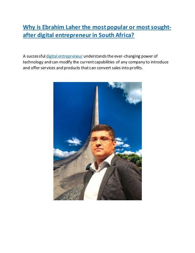 Why is Ebrahim Laher the most popular or most sought-
after digital entrepreneur in South Africa?
A successfuldigital entrepreneur understands the ever-changing power of
technology and can modify the currentcapabilities of any company to introduce
and offer services and products that can convert sales into profits.
 
