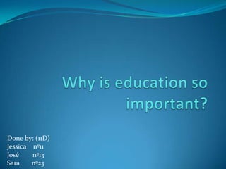 Why is education so important? Doneby: (11D) Jessicanº11 José nº13 Sara nº23 