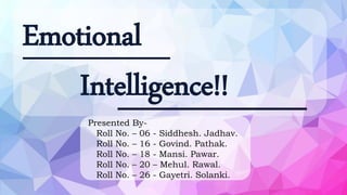 Emotional
Intelligence!!
Presented By-
Roll No. – 06 - Siddhesh. Jadhav.
Roll No. – 16 - Govind. Pathak.
Roll No. – 18 - Mansi. Pawar.
Roll No. – 20 – Mehul. Rawal.
Roll No. – 26 - Gayetri. Solanki.
 