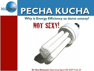 Subtasks of Task XXIV
PECHA KUCHA
Why is Energy Efficiency so damn unsexy?




    Dr Sea Rotmann Operating Agent IEA DSM Task 24
 