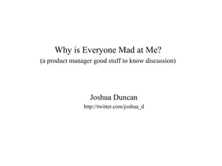 Why is Everyone Mad at Me?
(a product manager good stuff to know discussion)




                  Joshua Duncan
               http://twitter.com/joshua_d
 