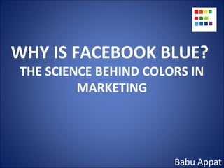 WHY IS FACEBOOK BLUE?
THE SCIENCE BEHIND COLORS IN
MARKETING
Babu Appat
 