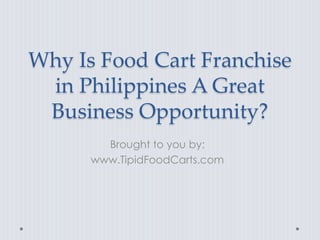 Why Is Food Cart Franchise
 in Philippines A Great
 Business Opportunity?
        Brought to you by:
      www.TipidFoodCarts.com
 