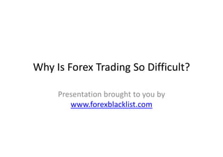Why Is Forex Trading So Difficult?

     Presentation brought to you by
        www.forexblacklist.com
 