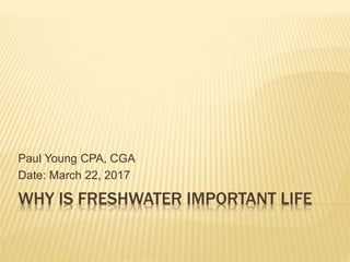 WHY IS FRESHWATER IMPORTANT LIFE
Paul Young CPA, CGA
Date: March 22, 2017
 
