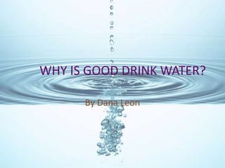 Why is good drink water? By Dana Leon 
