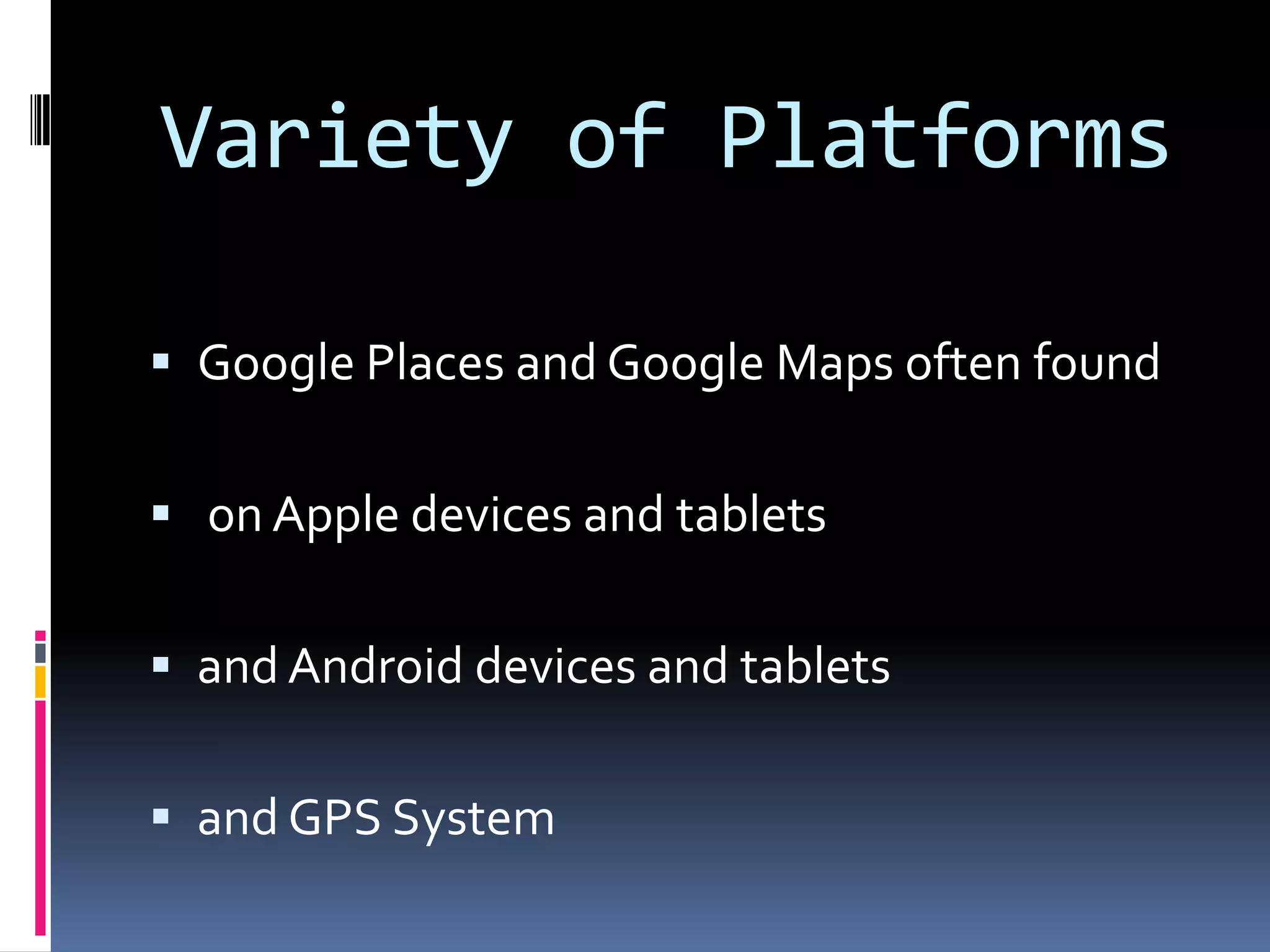 Variety of Platforms

 Google Places and Google Maps often found


 on Apple devices and tablets


 and Android devices and tablets


 and GPS System
 