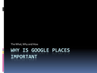 The What, Why and How

WHY IS GOOGLE PLACES
IMPORTANT
 