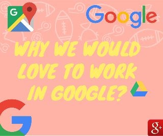 WHY WE WOULD
LOVE TO WORK
IN GOOGLE?
 