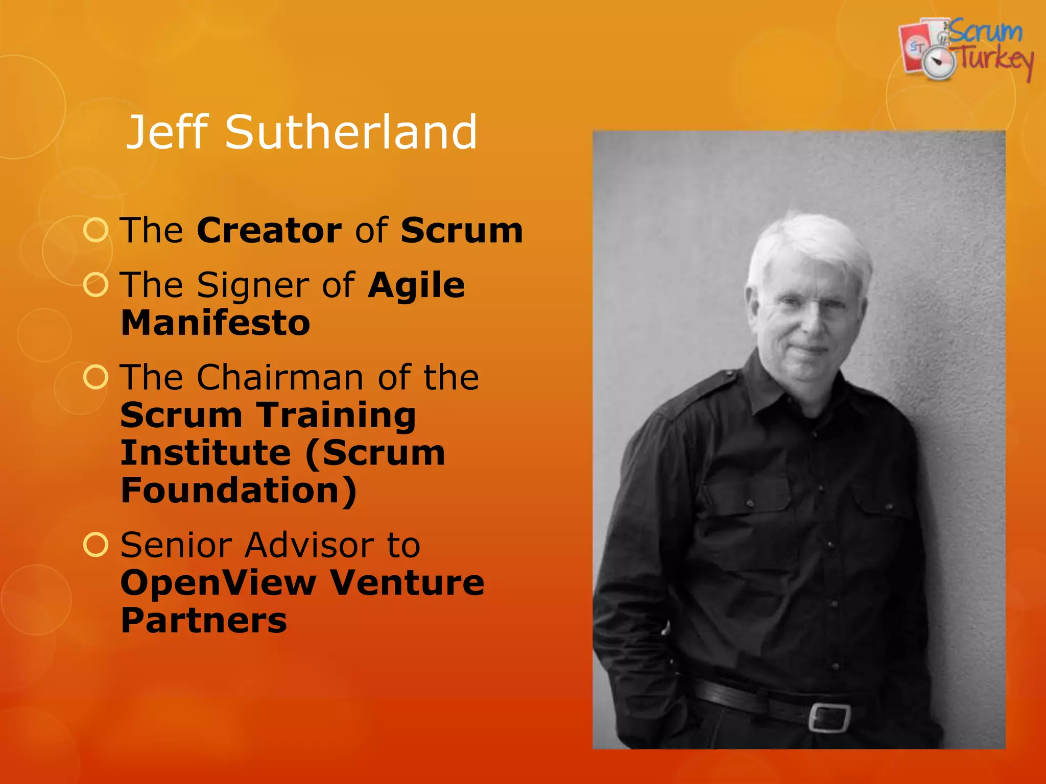 Jeff Sutherland

 The Creator of Scrum
 The Signer of Agile
  Manifesto
 The Chairman of the
  Scrum Training
  Institute (Scrum
  Foundation)
 Senior Advisor to
  OpenView Venture
  Partners
 