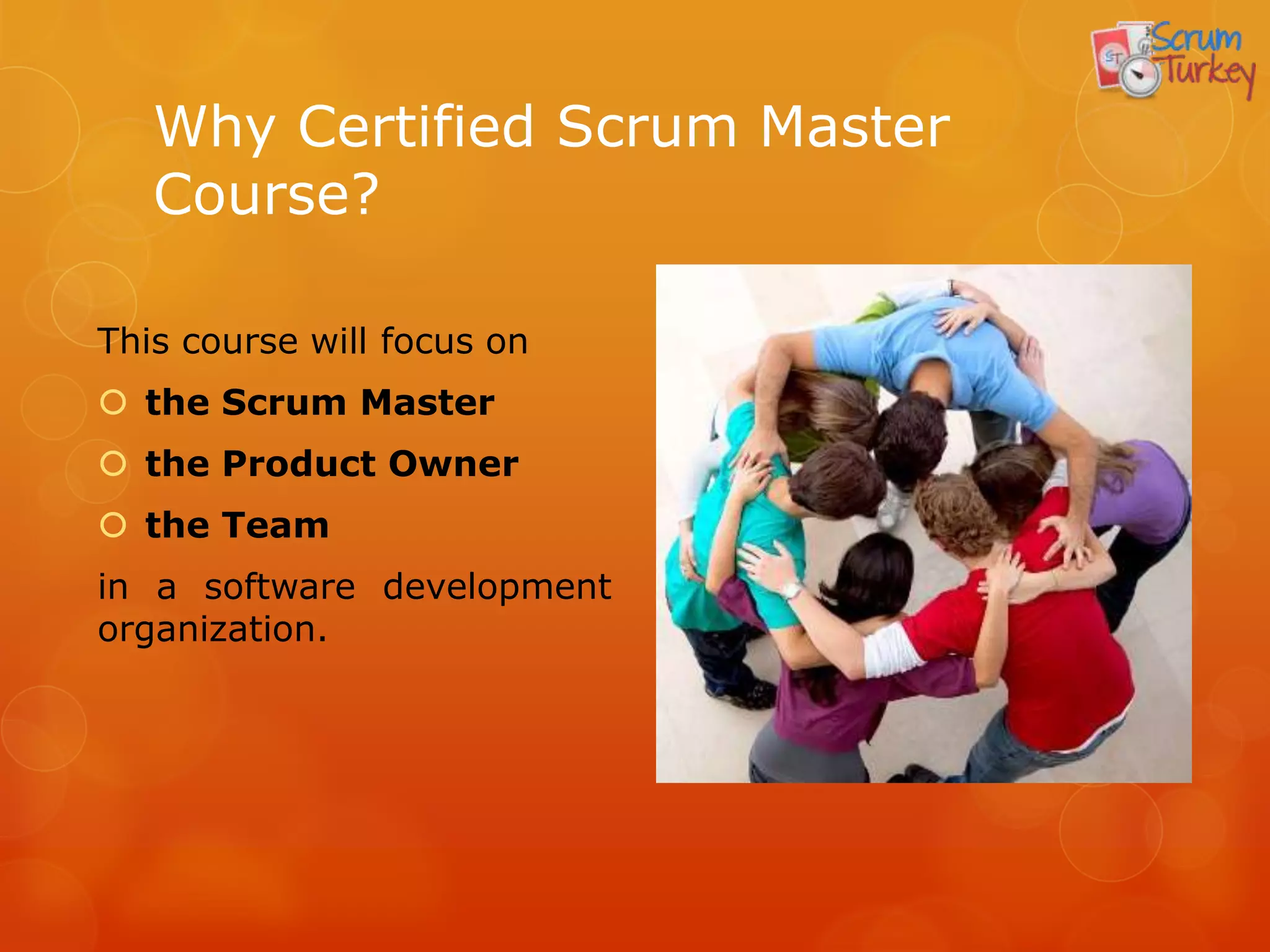 Why Certified Scrum Master
   Course?

This course will focus on
 the Scrum Master
 the Product Owner
 the Team
in a software development
organization.
 