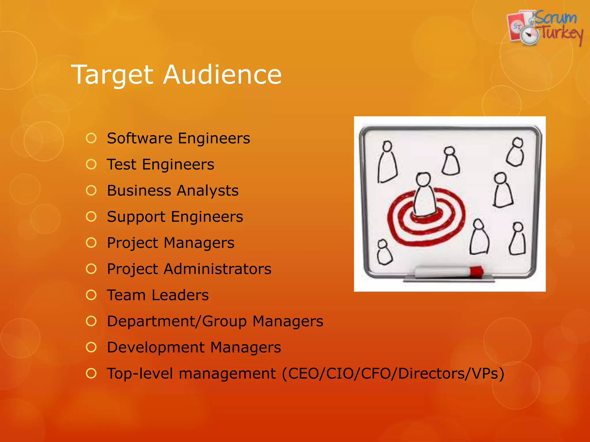 Target Audience

 Software Engineers
 Test Engineers
 Business Analysts
 Support Engineers
 Project Managers
 Project Administrators
 Team Leaders
 Department/Group Managers
 Development Managers
 Top-level management (CEO/CIO/CFO/Directors/VPs)
 