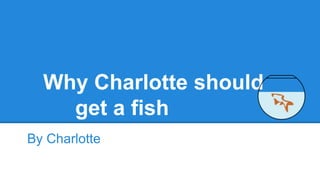Why Charlotte should
get a fish
By Charlotte

 