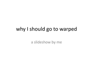 why I should go to warped

      a slideshow by me
 