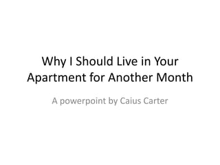 Why I Should Live in Your
Apartment for Another Month
    A powerpoint by Caius Carter
 
