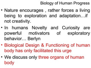 • Nature encourages , rather forces a living
being to exploration and adaptation…if
not creativity.
• In humans Novelty and Curiosity are
powerful motivators of exploratory
behavior… Berlyn
• Biological Design & Functioning of human
body has only facilitated this urge
• We discuss only three organs of human
body
Biology of Human Progress
 
