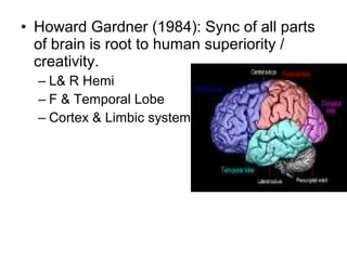 • Howard Gardner (1984): Sync of all parts
of brain is root to human superiority /
creativity.
– L& R Hemi
– F & Temporal Lobe
– Cortex & Limbic system
 