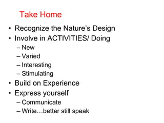 • Recognize the Nature’s Design
• Involve in ACTIVITIES/ Doing
– New
– Varied
– Interesting
– Stimulating
• Build on Experience
• Express yourself
– Communicate
– Write…better still speak
Take Home
 
