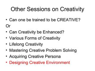 Other Sessions on Creativity
• Can one be trained to be CREATIVE?
Or
• Can Creativity be Enhanced?
• Various Forms of Creativity
• Lifelong Creativity
• Mastering Creative Problem Solving
• Acquiring Creative Persona
• Designing Creative Environment
 